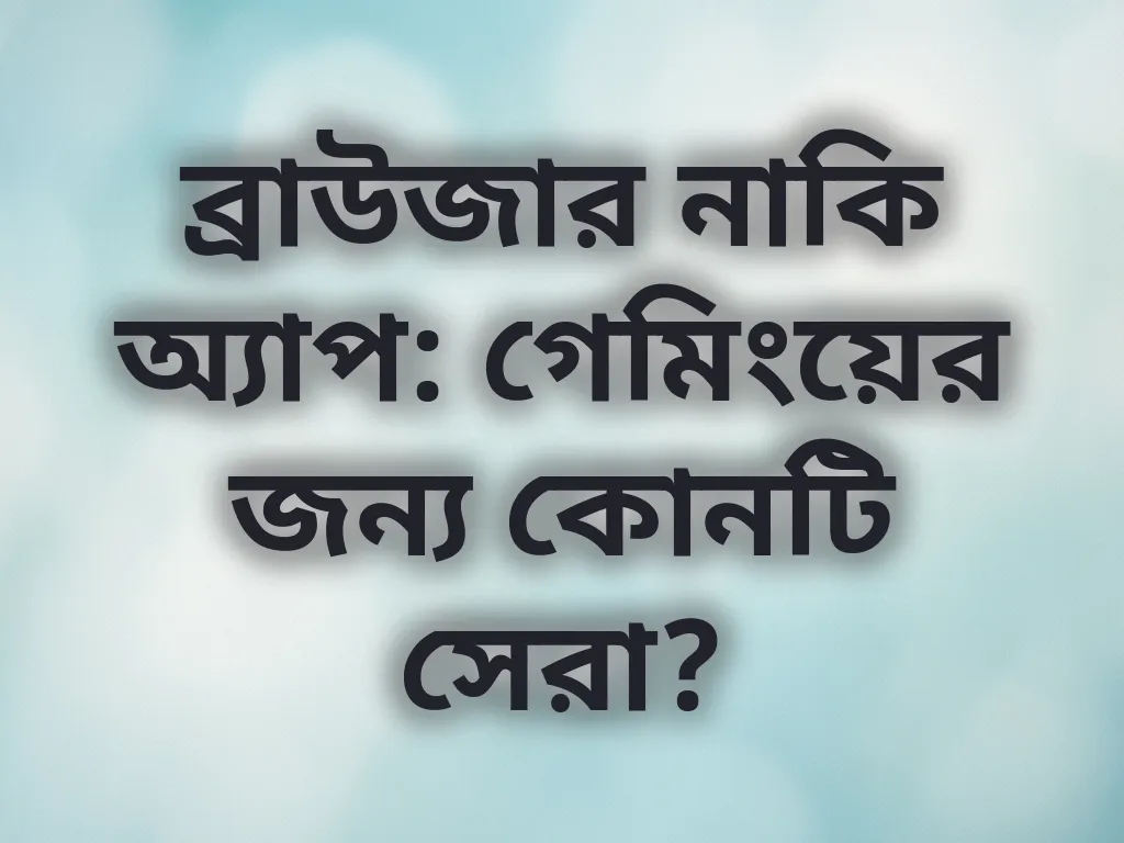 ব্রাউজার নাকি অ্যাপ: গেমিংয়ের জন্য কোনটি সেরা?